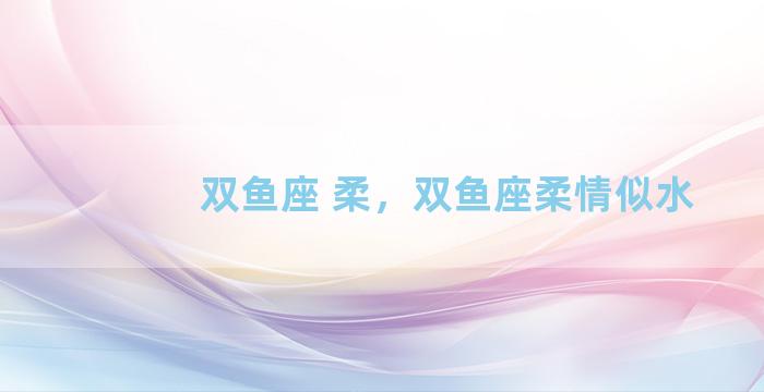 双鱼座 柔，双鱼座柔情似水